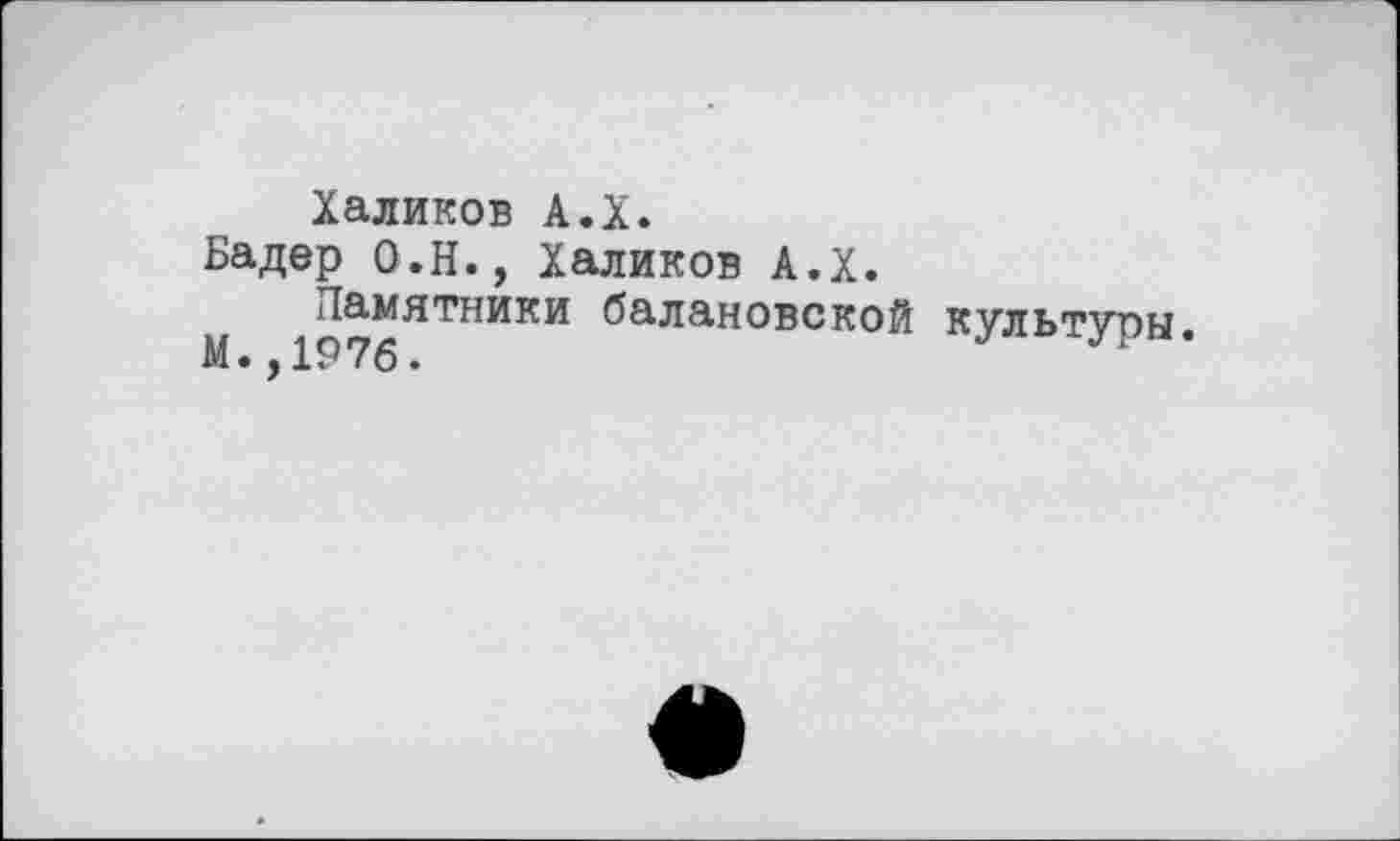 ﻿Халиков А.Х.
Бадер О.Н., Халиков А.Х.
Памятники балаковской М. ,1976.
культуры.